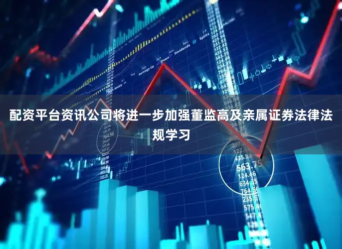 配资平台资讯公司将进一步加强董监高及亲属证券法律法规学习