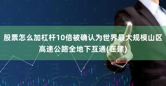 股票怎么加杠杆10倍被确认为世界最大规模山区高速公路全地下互通(在建)