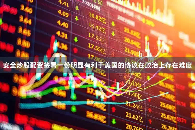 安全炒股配资签署一份明显有利于美国的协议在政治上存在难度