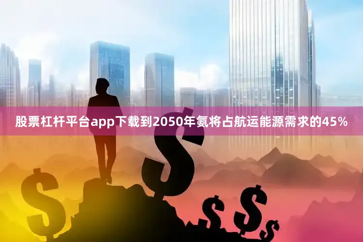 股票杠杆平台app下载到2050年氨将占航运能源需求的45%