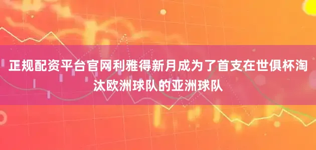 正规配资平台官网利雅得新月成为了首支在世俱杯淘汰欧洲球队的亚洲球队