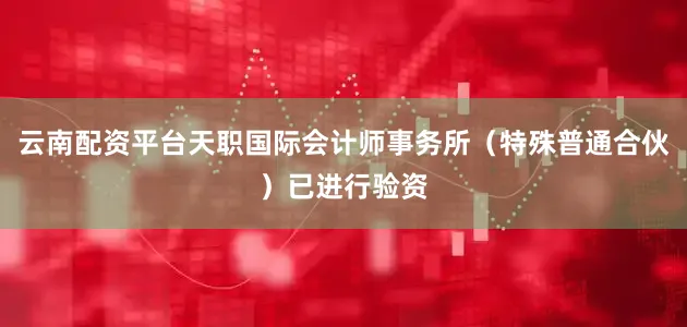 云南配资平台天职国际会计师事务所（特殊普通合伙）已进行验资