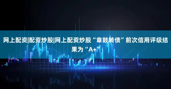 网上配资|配资炒股|网上配资炒股“章鼓转债”前次信用评级结果为“A+”