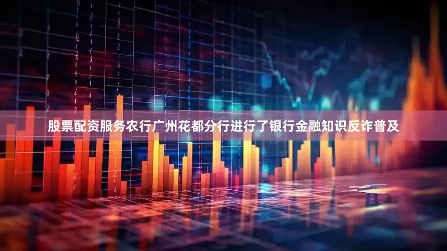 股票配资服务农行广州花都分行进行了银行金融知识反诈普及