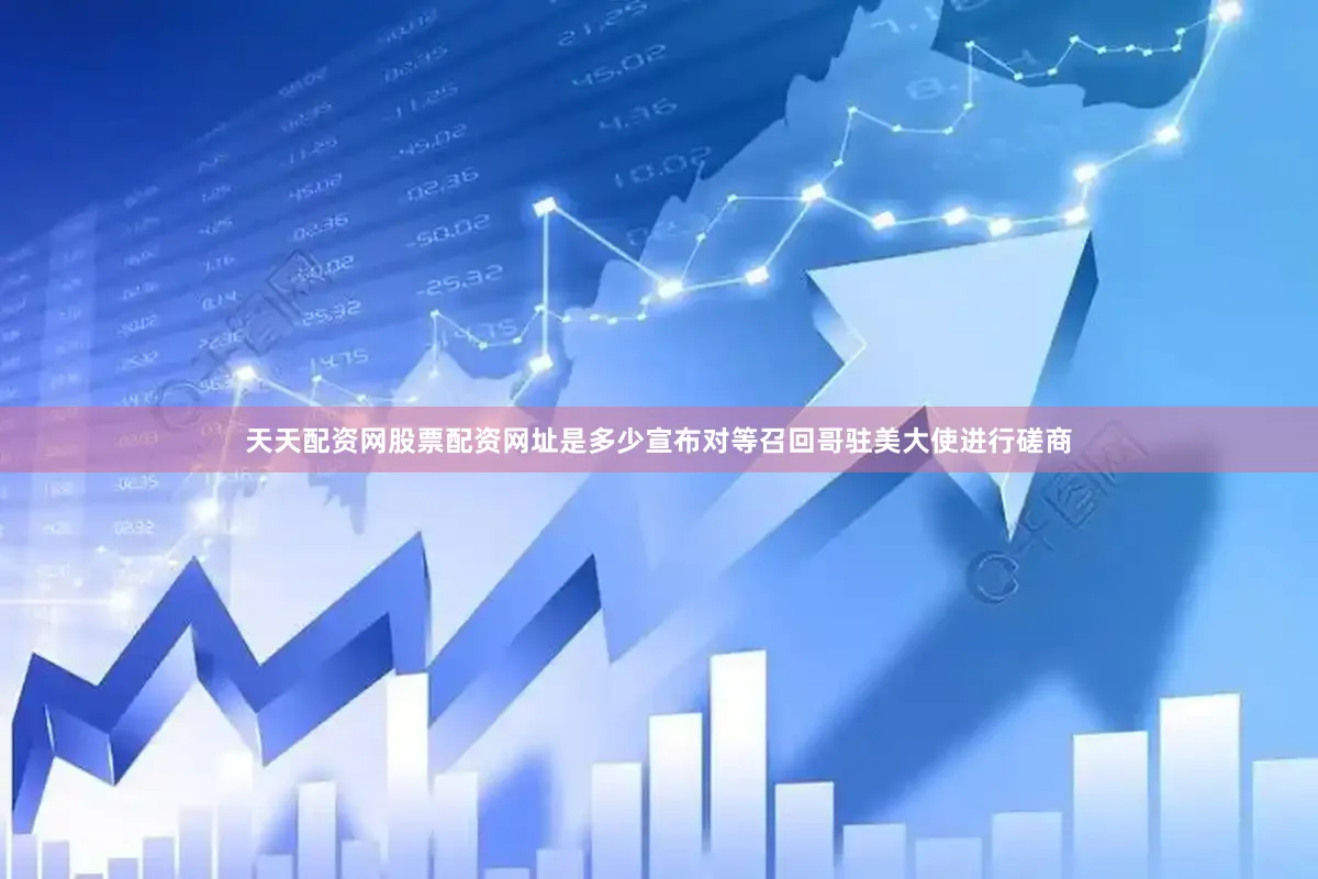 天天配资网股票配资网址是多少宣布对等召回哥驻美大使进行磋商