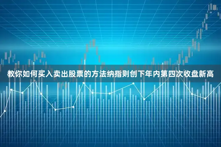 教你如何买入卖出股票的方法纳指则创下年内第四次收盘新高