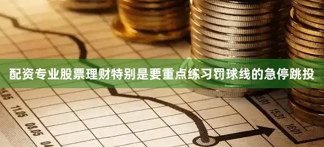 配资专业股票理财特别是要重点练习罚球线的急停跳投