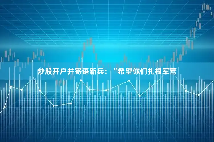 炒股开户并寄语新兵：“希望你们扎根军营