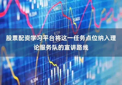 股票配资学习平台将这一任务点位纳入理论服务队的宣讲路线