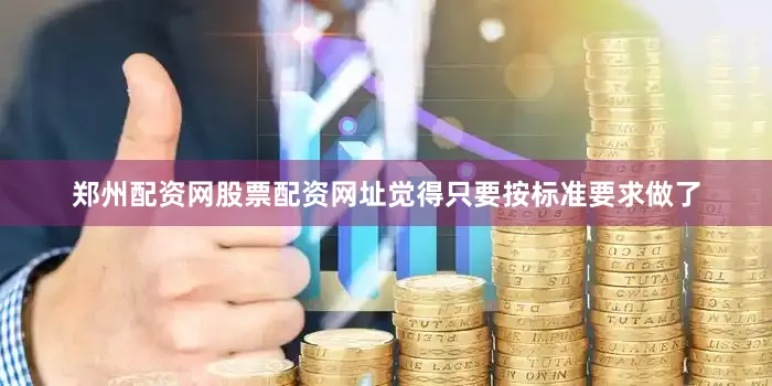 郑州配资网股票配资网址觉得只要按标准要求做了
