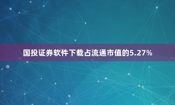 国投证券软件下载占流通市值的5.27%