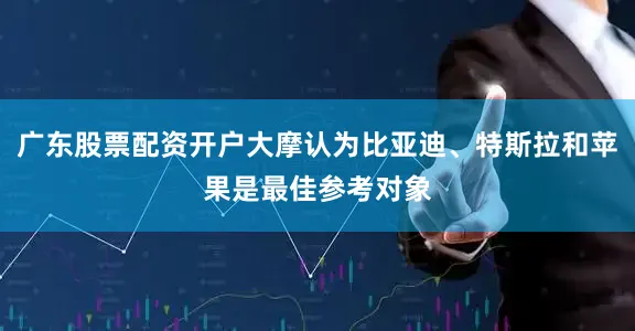 广东股票配资开户大摩认为比亚迪、特斯拉和苹果是最佳参考对象