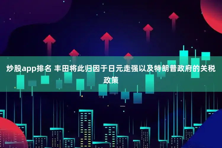 炒股app排名 丰田将此归因于日元走强以及特朗普政府的关税政策