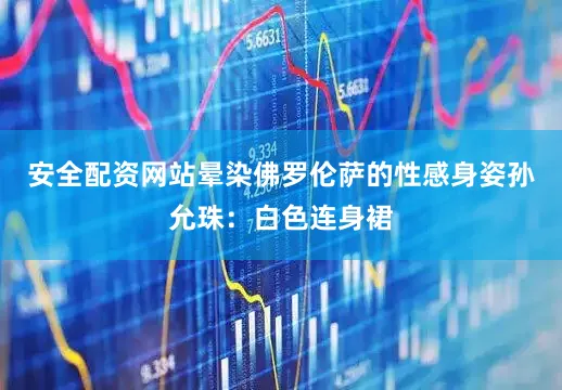 安全配资网站晕染佛罗伦萨的性感身姿孙允珠：白色连身裙