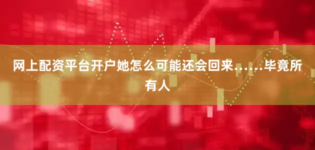 网上配资平台开户她怎么可能还会回来……毕竟所有人