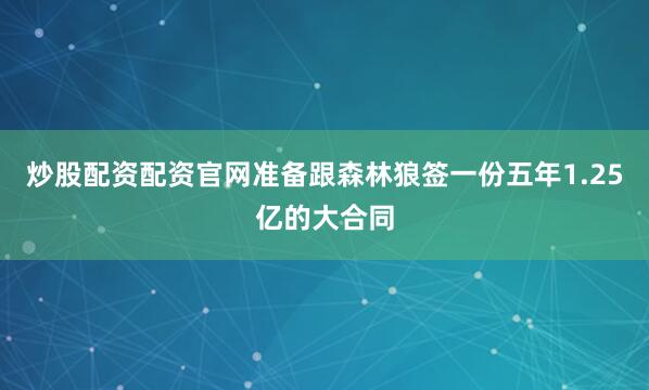 炒股配资配资官网准备跟森林狼签一份五年1.25亿的大合同