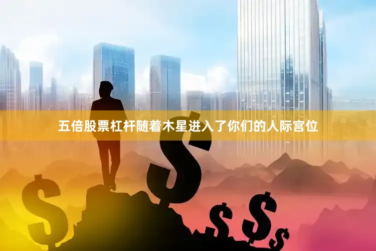 五倍股票杠杆随着木星进入了你们的人际宫位