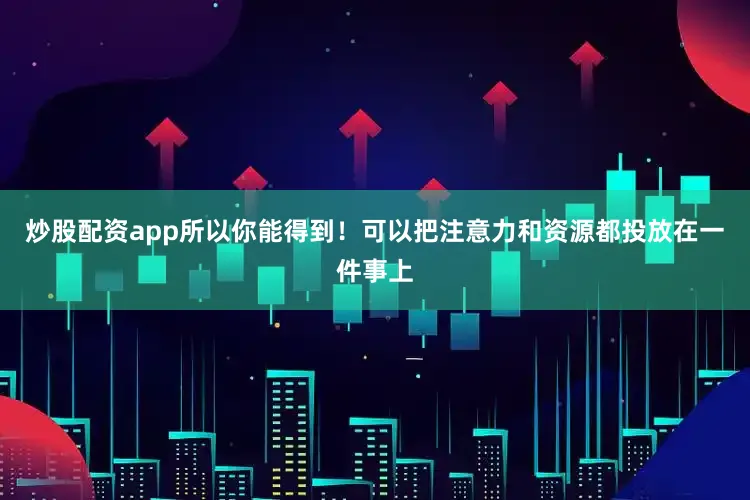 炒股配资app所以你能得到！可以把注意力和资源都投放在一件事上