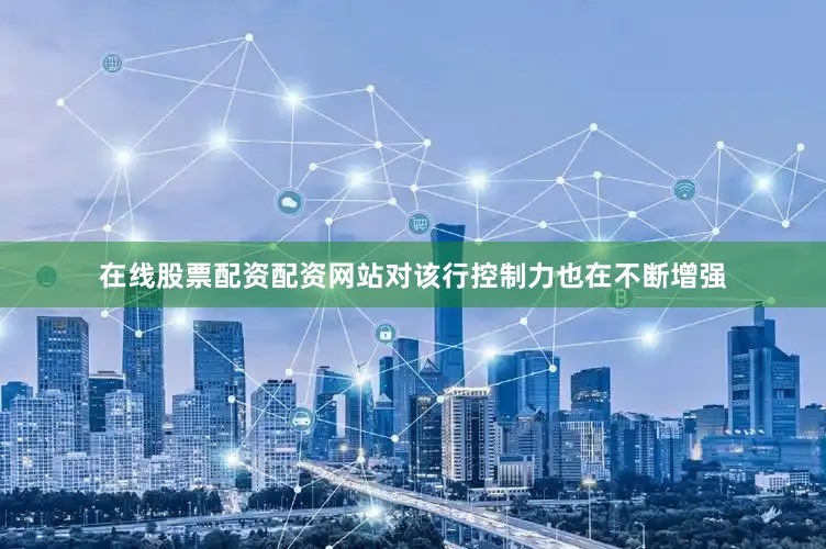 在线股票配资配资网站对该行控制力也在不断增强