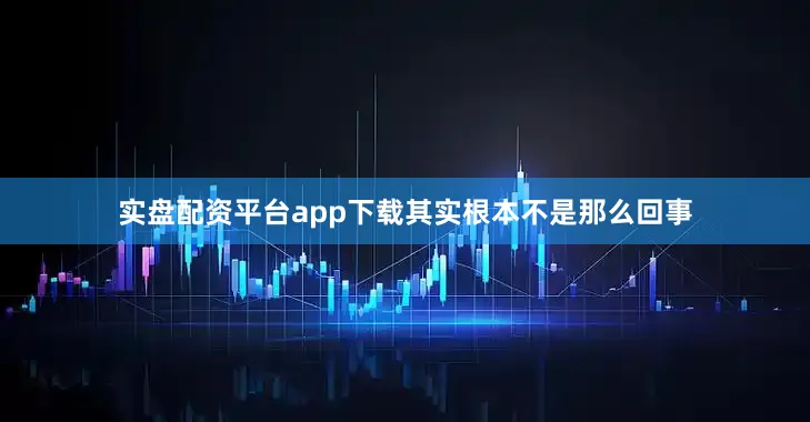 实盘配资平台app下载其实根本不是那么回事