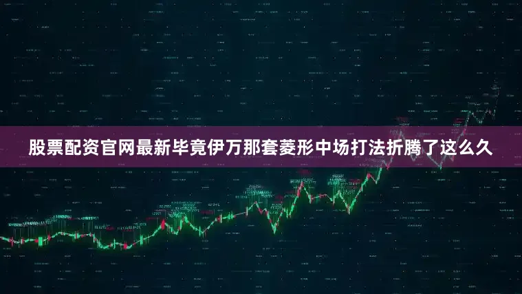 股票配资官网最新毕竟伊万那套菱形中场打法折腾了这么久