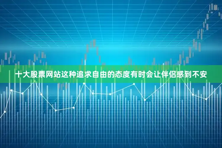 十大股票网站这种追求自由的态度有时会让伴侣感到不安