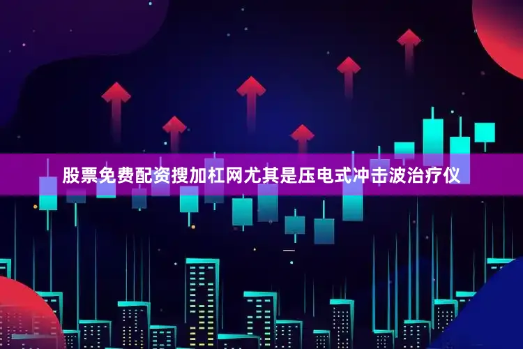 股票免费配资搜加杠网尤其是压电式冲击波治疗仪