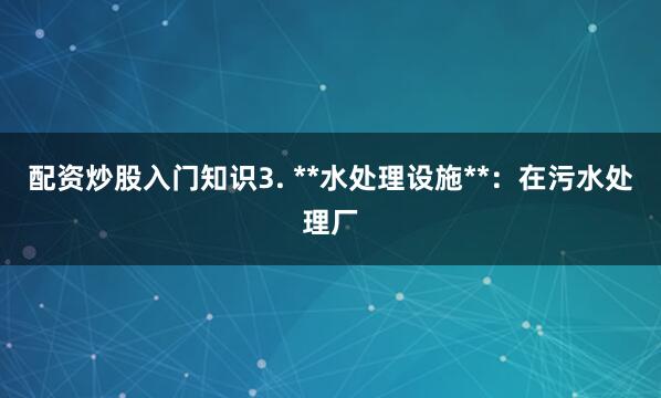 配资炒股入门知识3. **水处理设施**：在污水处理厂