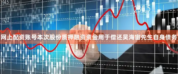 网上配资账号本次股份质押融资资金用于偿还吴海宙先生自身债务