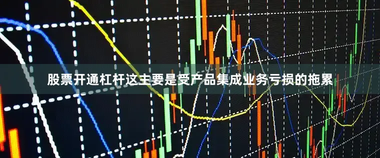股票开通杠杆这主要是受产品集成业务亏损的拖累