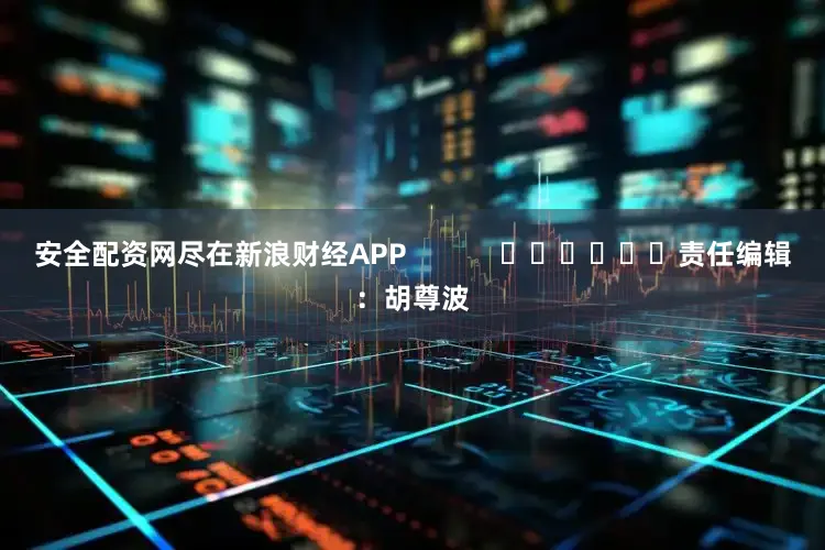 安全配资网尽在新浪财经APP            						责任编辑：胡尊波
