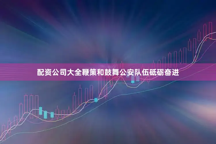 配资公司大全鞭策和鼓舞公安队伍砥砺奋进