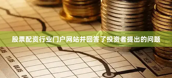 股票配资行业门户网站并回答了投资者提出的问题