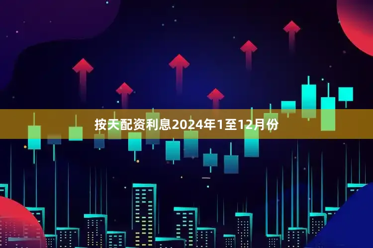 按天配资利息　　2024年1至12月份