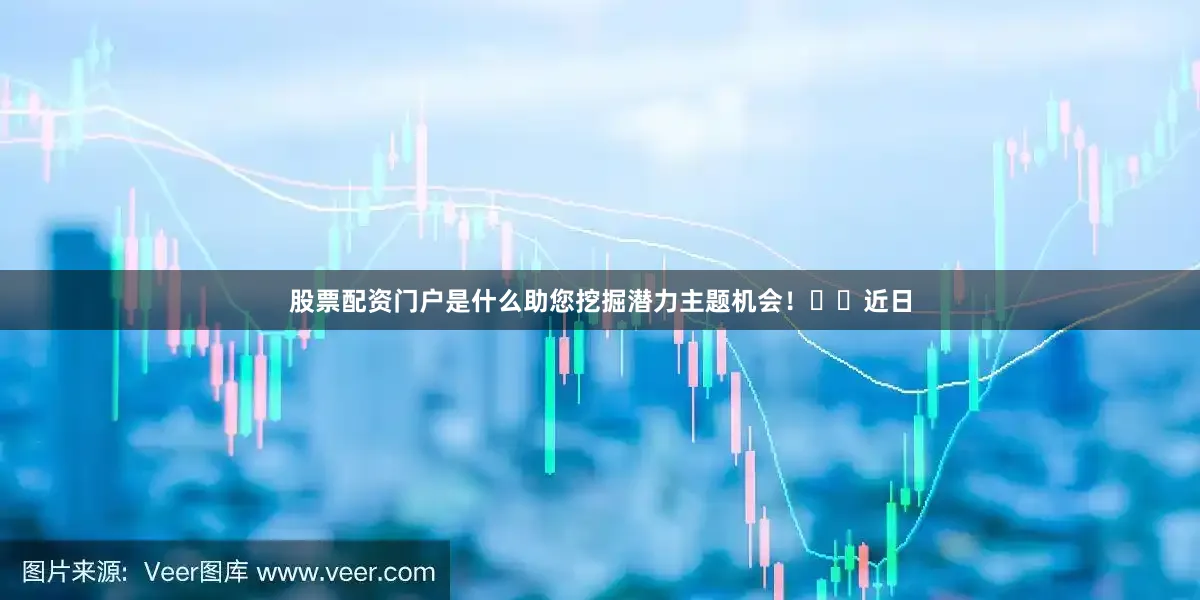 股票配资门户是什么助您挖掘潜力主题机会！		　　近日
