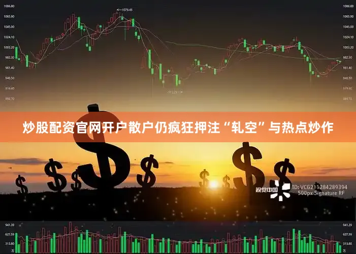 炒股配资官网开户散户仍疯狂押注“轧空”与热点炒作