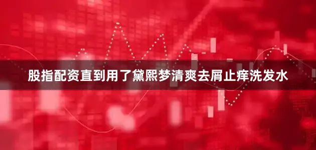 股指配资直到用了黛熙梦清爽去屑止痒洗发水