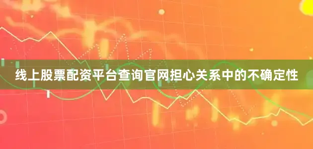 线上股票配资平台查询官网担心关系中的不确定性