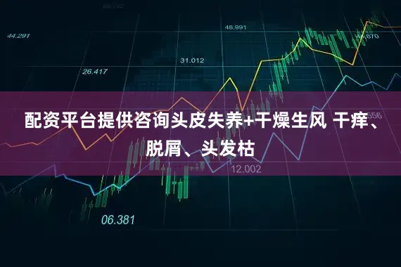 配资平台提供咨询头皮失养+干燥生风 干痒、脱屑、头发枯