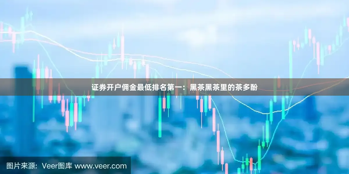 证券开户佣金最低排名第一:黑茶黑茶里的茶多酚