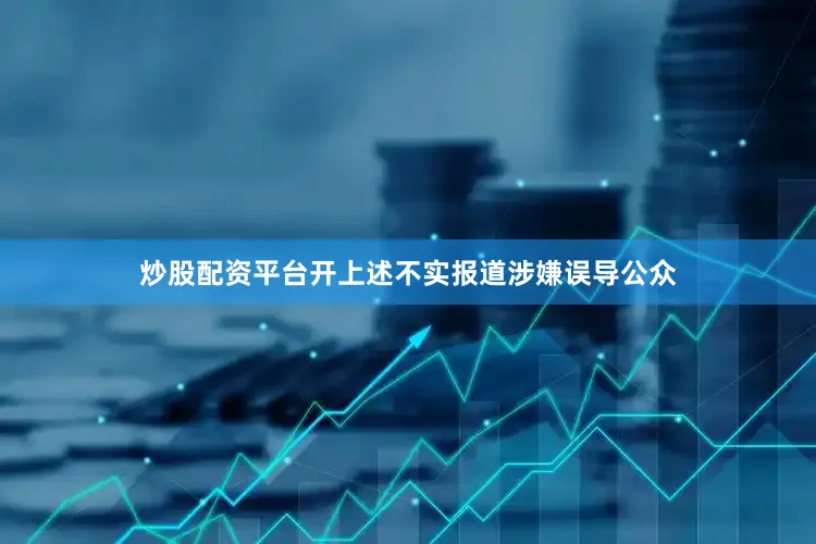 炒股配资平台开上述不实报道涉嫌误导公众