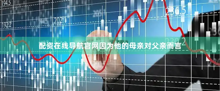 配资在线导航官网因为他的母亲对父亲而言