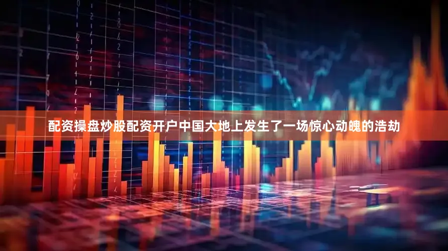 配资操盘炒股配资开户中国大地上发生了一场惊心动魄的浩劫