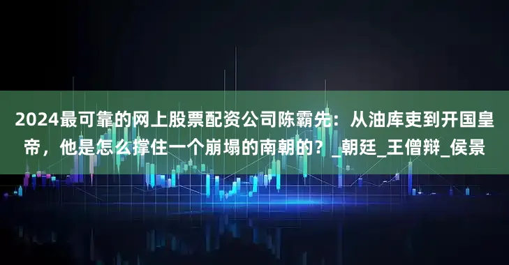 2024最可靠的网上股票配资公司陈霸先：从油库吏到开国皇帝，他是怎么撑住一个崩塌的南朝的？_朝廷_王僧辩_侯景