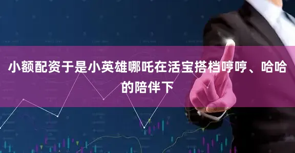 小额配资于是小英雄哪吒在活宝搭档哼哼、哈哈的陪伴下