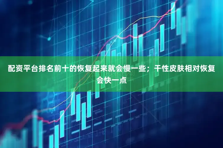 配资平台排名前十的恢复起来就会慢一些；干性皮肤相对恢复会快一点