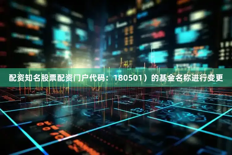 配资知名股票配资门户代码：180501）的基金名称进行变更