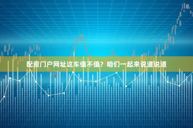 配资门户网址这车值不值？咱们一起来说道说道