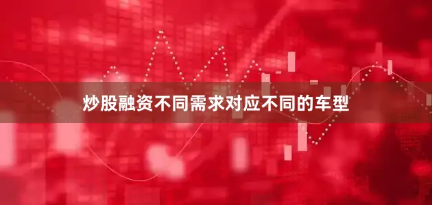 炒股融资不同需求对应不同的车型