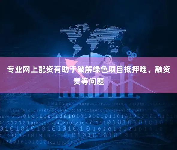 专业网上配资有助于破解绿色项目抵押难、融资贵等问题